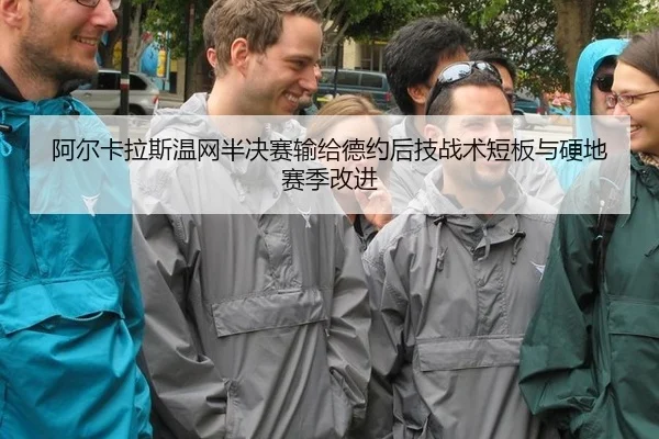 阿尔卡拉斯温网半决赛输给德约后技战术短板与硬地赛季改进